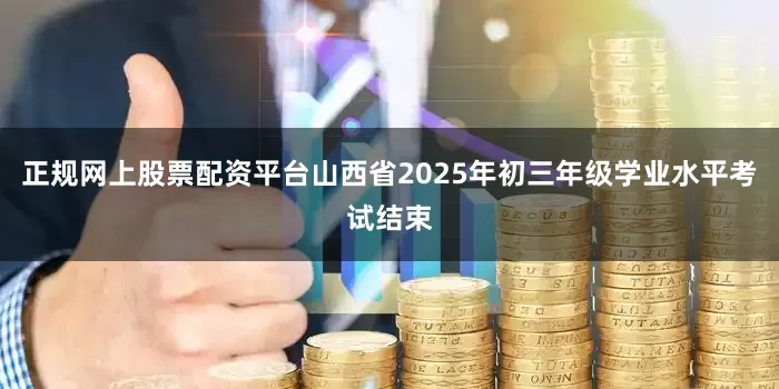 正规网上股票配资平台山西省2025年初三年级学业水平考试结束