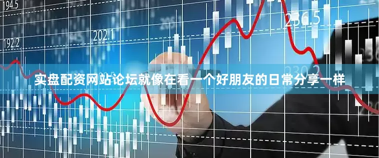 实盘配资网站论坛就像在看一个好朋友的日常分享一样
