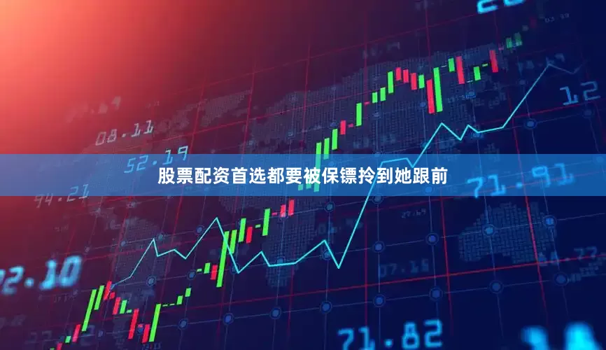 股票配资首选都要被保镖拎到她跟前