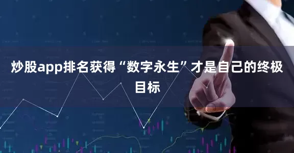 炒股app排名获得“数字永生”才是自己的终极目标