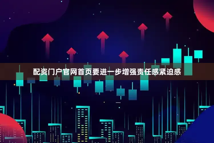 配资门户官网首页要进一步增强责任感紧迫感