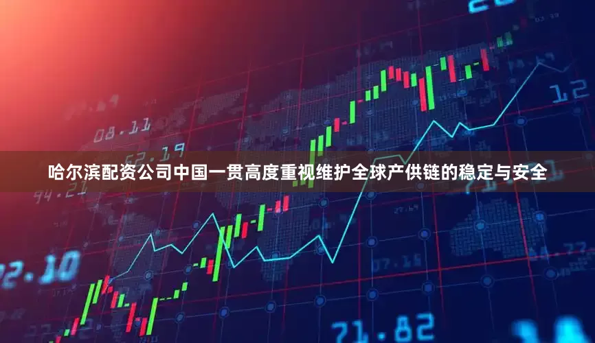 哈尔滨配资公司中国一贯高度重视维护全球产供链的稳定与安全