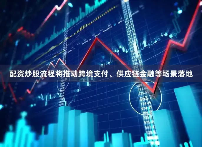 配资炒股流程将推动跨境支付、供应链金融等场景落地