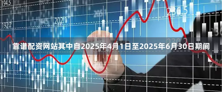 靠谱配资网站其中自2025年4月1日至2025年6月30日期间