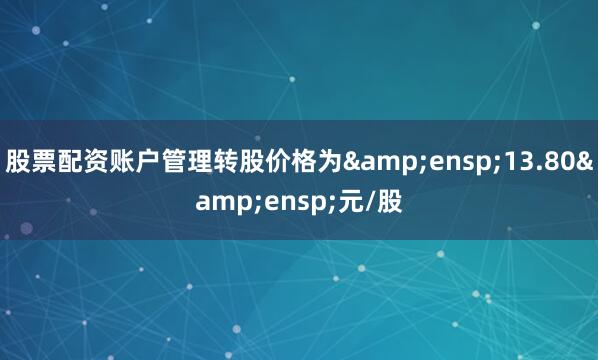 股票配资账户管理转股价格为&ensp;13.80&ensp;元/股
