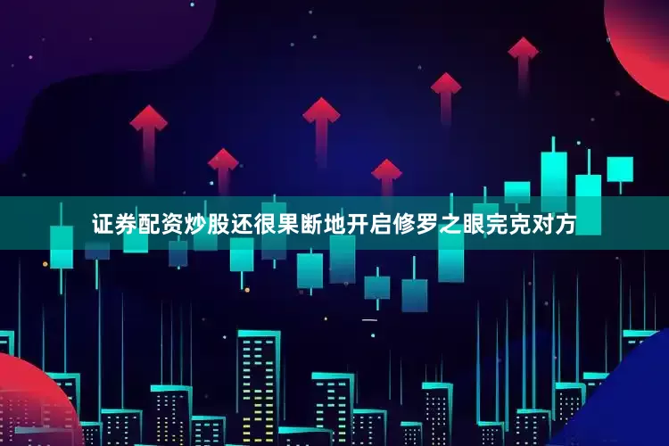 证券配资炒股还很果断地开启修罗之眼完克对方