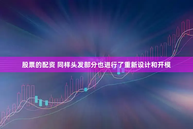 股票的配资 同样头发部分也进行了重新设计和开模