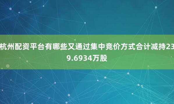 杭州配资平台有哪些又通过集中竞价方式合计减持239.6934万股