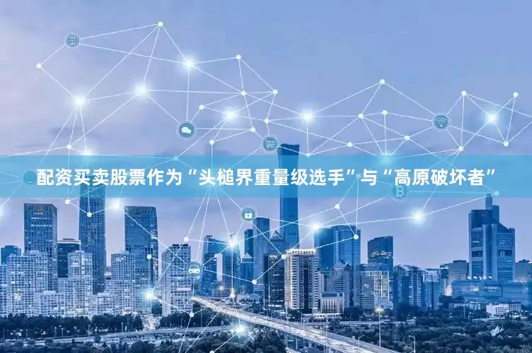 配资买卖股票作为“头槌界重量级选手”与“高原破坏者”