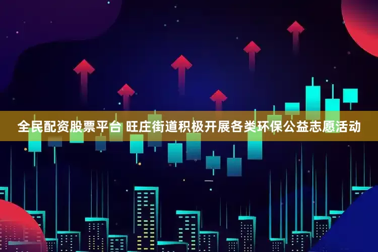 全民配资股票平台 旺庄街道积极开展各类环保公益志愿活动