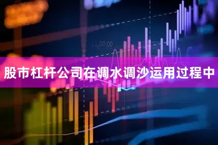 股市杠杆公司在调水调沙运用过程中