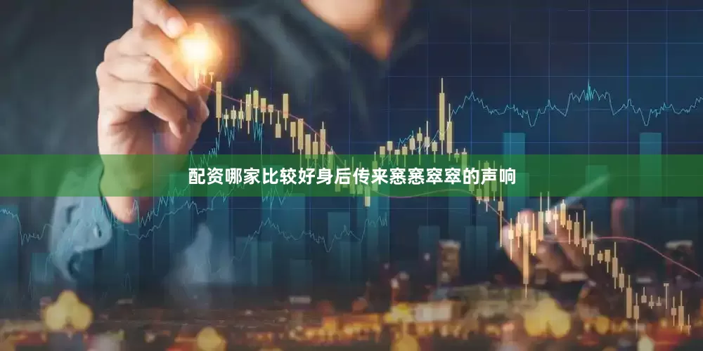 配资哪家比较好身后传来窸窸窣窣的声响
