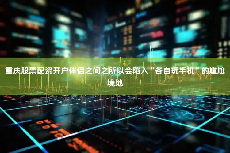重庆股票配资开户伴侣之间之所以会陷入“各自玩手机”的尴尬境地