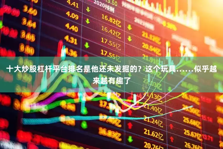 十大炒股杠杆平台排名是他还未发掘的？这个玩具……似乎越来越有趣了