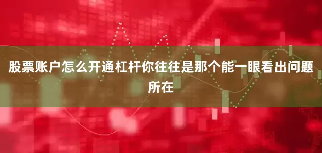 股票账户怎么开通杠杆你往往是那个能一眼看出问题所在
