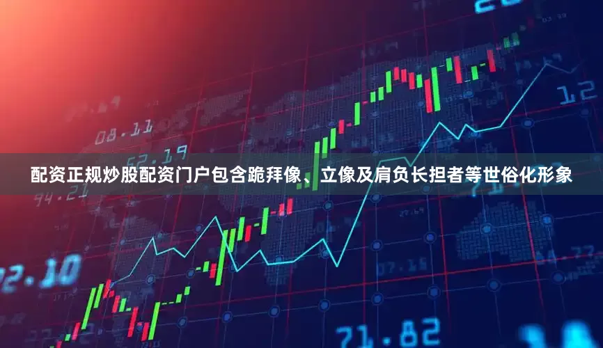 配资正规炒股配资门户包含跪拜像、立像及肩负长担者等世俗化形象