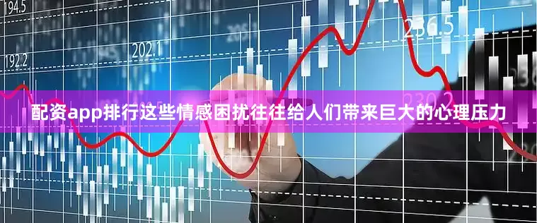 配资app排行这些情感困扰往往给人们带来巨大的心理压力
