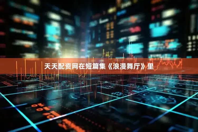天天配资网在短篇集《浪漫舞厅》里