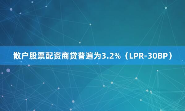 散户股票配资商贷普遍为3.2%（LPR-30BP）