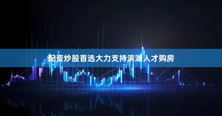 配资炒股首选大力支持滨湖人才购房