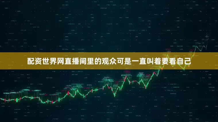 配资世界网直播间里的观众可是一直叫着要看自己
