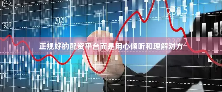 正规好的配资平台而是用心倾听和理解对方