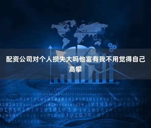 配资公司对个人损失大吗他富有我不用觉得自己高攀