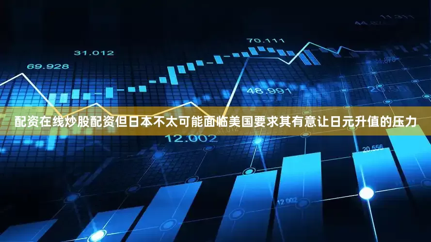 配资在线炒股配资但日本不太可能面临美国要求其有意让日元升值的压力