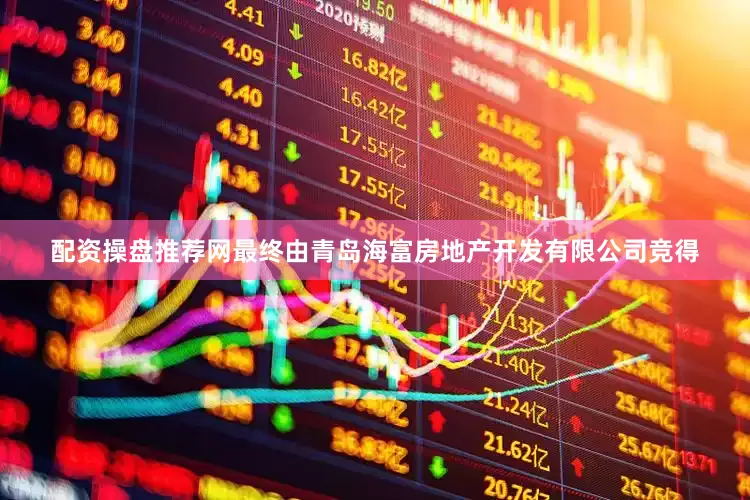 配资操盘推荐网最终由青岛海富房地产开发有限公司竞得