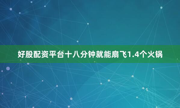 好股配资平台十八分钟就能扇飞1.4个火锅