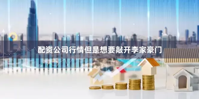 配资公司行情但是想要敲开李家豪门