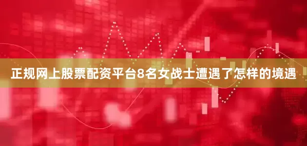 正规网上股票配资平台8名女战士遭遇了怎样的境遇