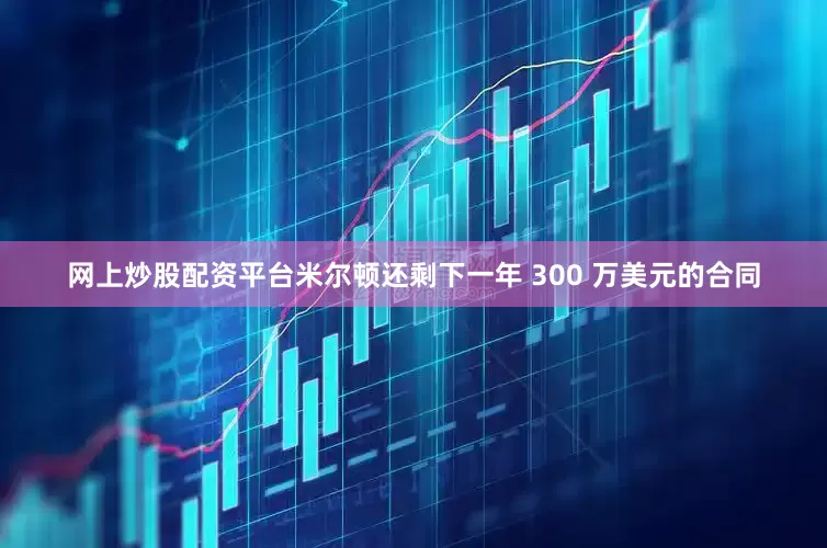 网上炒股配资平台米尔顿还剩下一年 300 万美元的合同