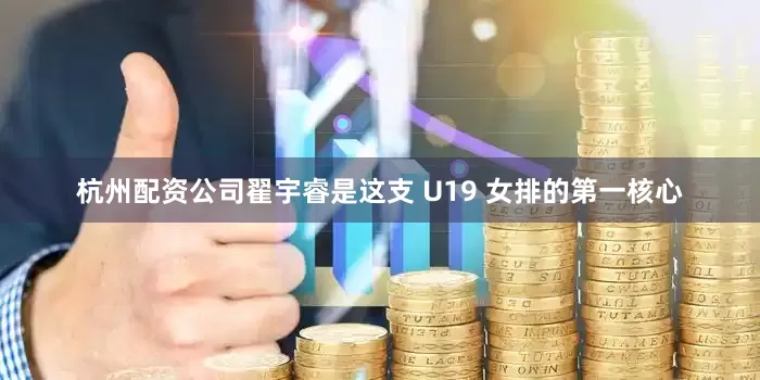 杭州配资公司翟宇睿是这支 U19 女排的第一核心