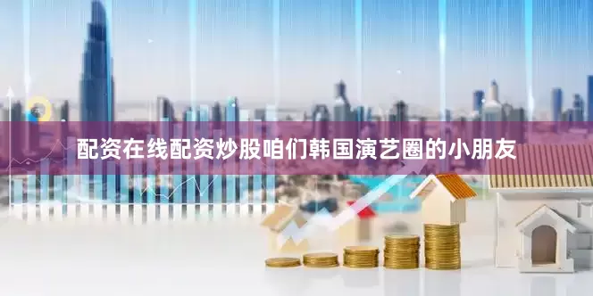 配资在线配资炒股咱们韩国演艺圈的小朋友