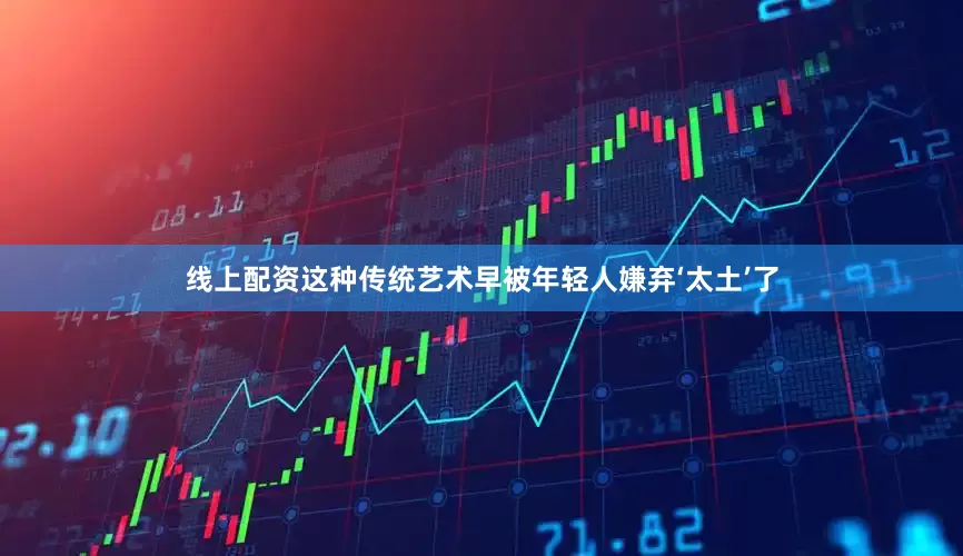 线上配资这种传统艺术早被年轻人嫌弃‘太土’了