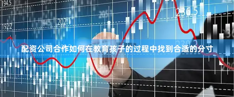 配资公司合作如何在教育孩子的过程中找到合适的分寸