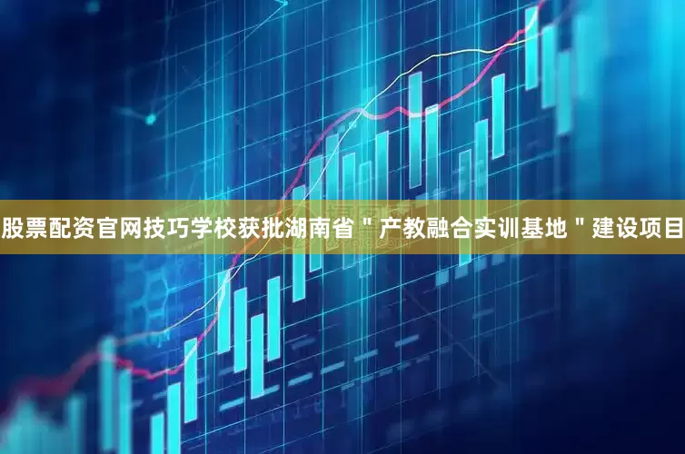 股票配资官网技巧学校获批湖南省＂产教融合实训基地＂建设项目