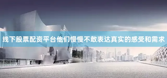 线下股票配资平台他们慢慢不敢表达真实的感受和需求