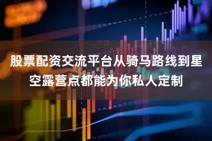 股票配资交流平台从骑马路线到星空露营点都能为你私人定制