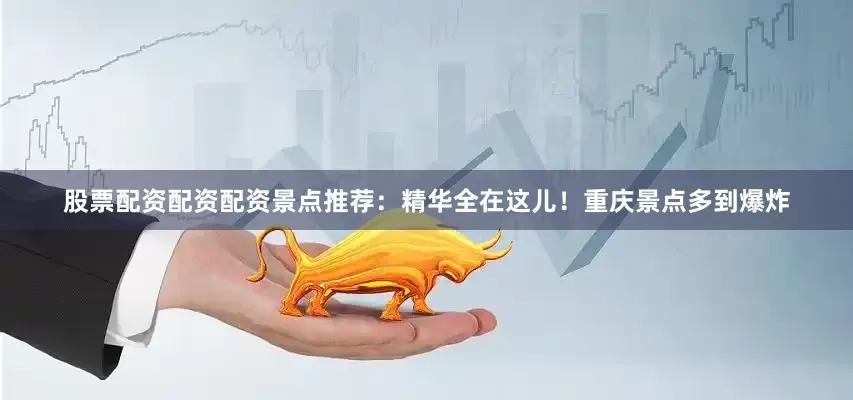 股票配资配资配资景点推荐：精华全在这儿！重庆景点多到爆炸