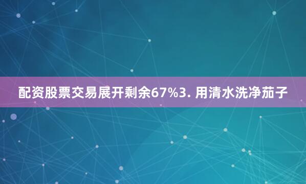 配资股票交易展开剩余67%3. 用清水洗净茄子