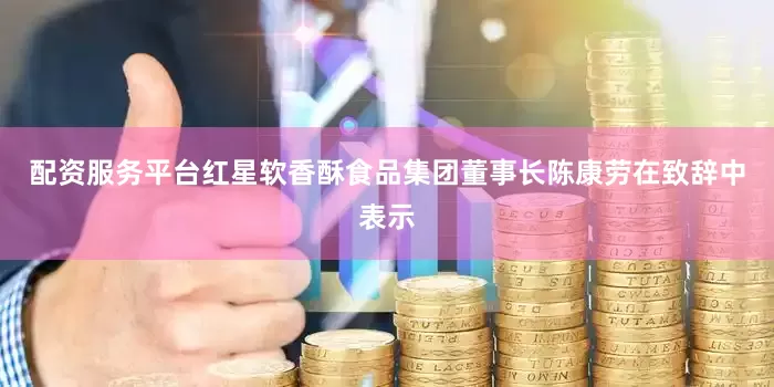 配资服务平台红星软香酥食品集团董事长陈康劳在致辞中表示
