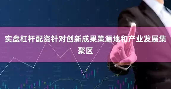 实盘杠杆配资针对创新成果策源地和产业发展集聚区
