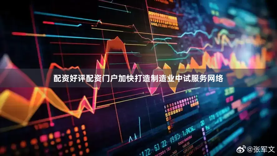 配资好评配资门户加快打造制造业中试服务网络