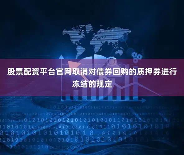 股票配资平台官网取消对债券回购的质押券进行冻结的规定