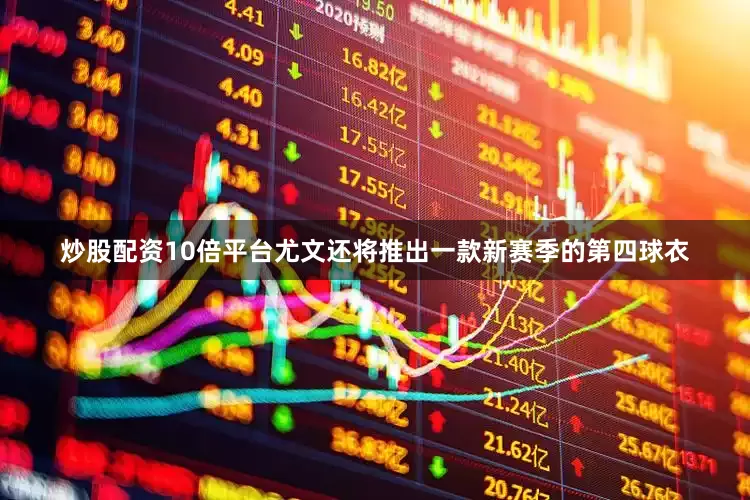炒股配资10倍平台尤文还将推出一款新赛季的第四球衣