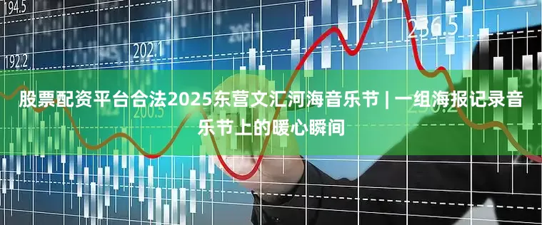 股票配资平台合法2025东营文汇河海音乐节 | 一组海报记录音乐节上的暖心瞬间