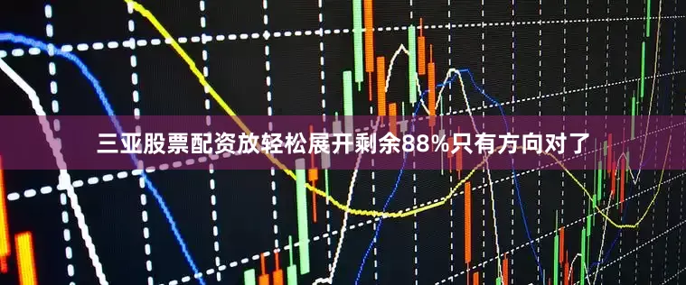 三亚股票配资放轻松展开剩余88%只有方向对了