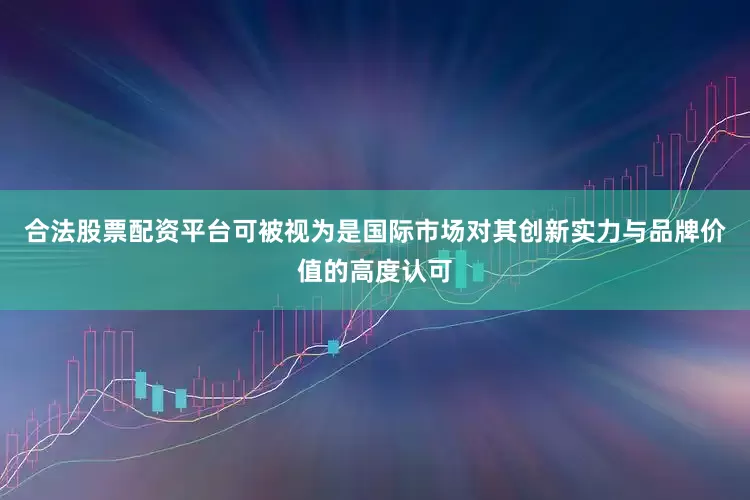 合法股票配资平台可被视为是国际市场对其创新实力与品牌价值的高度认可
